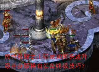 传奇私服之王玩家如何快速升级并获取稀有装备终极技巧? 传奇私服之王玩家如何快速升级并获取稀有装备终极技巧?