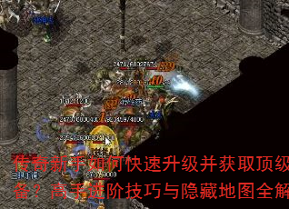 传奇新手如何快速升级并获取顶级装备?高手进阶技巧与隐藏地图全解析 传奇新手如何快速升级并获取顶级装备?高手进阶技巧与隐藏地图全解析