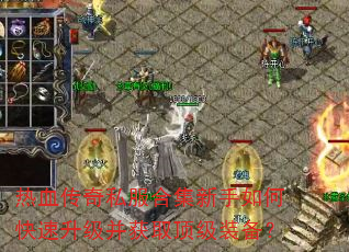 热血传奇私服合集新手如何快速升级并获取顶级装备? 热血传奇私服合集新手如何快速升级并获取顶级装备?